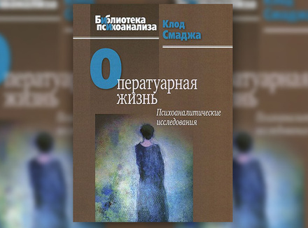К. Смаджа «Оператуарная жизнь. Психоаналитические исследования» К. Смаджа «Оператуарная жизнь. Психоаналитические исследования»