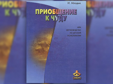 Ирина Млодик «Приобщение к чуду, или Неруководство по детской психотерапии» Ирина Млодик «Приобщение к чуду, или Неруководство по детской психотерапии»