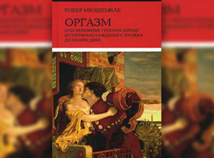 Р. Мюшембле «Оргазм, или Любовные утехи на Западе. История наслаждения с XVI века до наших дней»