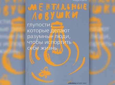 «Ментальные ловушки. Глупости, которые делают разумные люди, чтобы испортить себе жизнь» А. Кукла «Ментальные ловушки. Глупости, которые делают разумные люди, чтобы испортить себе жизнь» А. Кукла