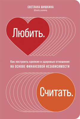 Светлана Шишкина «Любить. Считать. Как построить крепкие и здоровые отношения на основе финансовой независимости» 