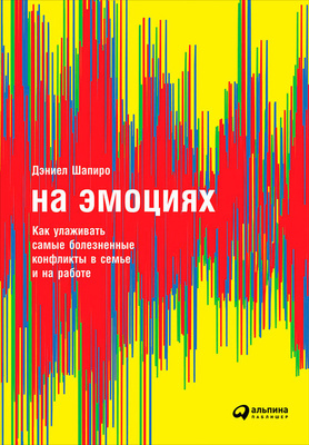 Книга «На эмоциях: Как улаживать самые болезненные конфликты в семье и на работе», Шапиро Дэниел