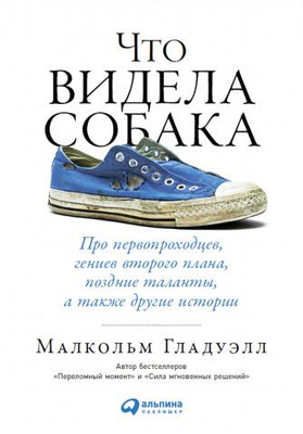 Малькольм Гладуэлл «Что видела собака: Про первопроходцев, гениев второго плана, поздние таланты, а также другие истории»