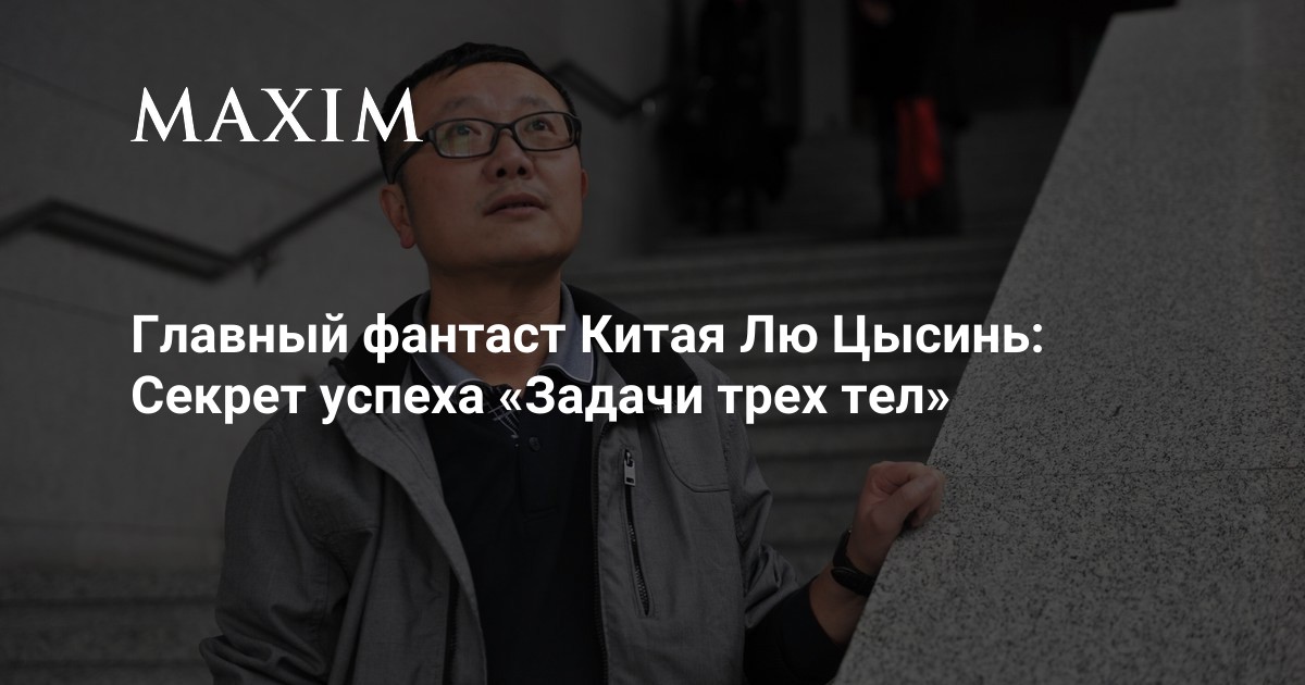 Главный фантаст Китая Лю Цысинь: секрет успеха «Задачи трех тел» | MAXIM