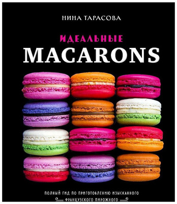Кулинарная книга Нины Тарасовой «Идеальные macarons»