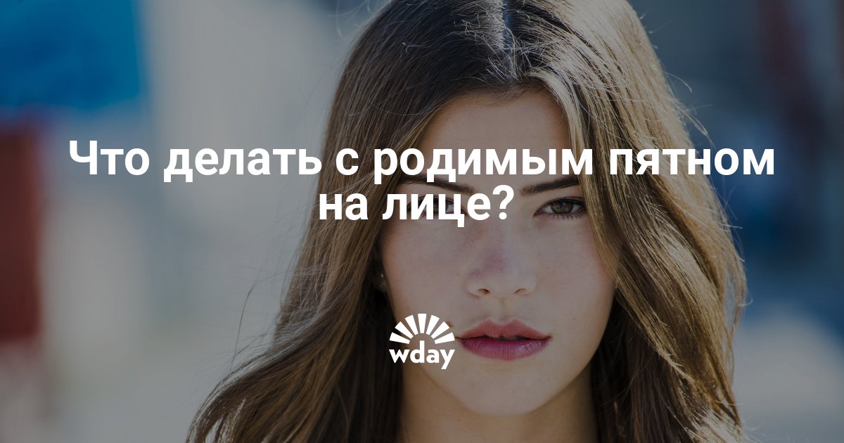 Родимое пятно на лице, удаление родимых пятен, как их вывести — www.wday.ru