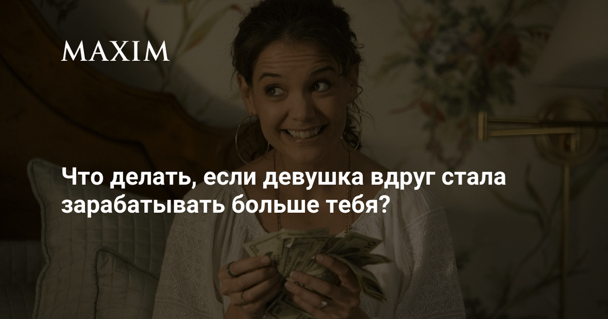 Что делать, если девушка вдруг стала зарабатывать больше тебя? |MAXIM