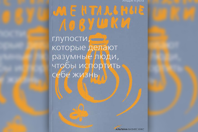 «Ментальные ловушки. Глупости, которые делают разумные люди, чтобы испортить себе жизнь» А. Кукла