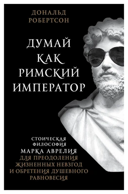 Робертсон Д. Думай как римский император. Стоическая философия Марка Аврелия для преодоления жизненных невзгод и обретения душевного равновесия