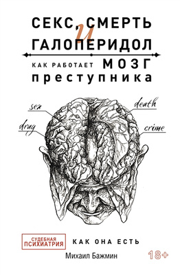 Михаил Бажмин «Секс, смерть и галоперидол. Как работает мозг преступника. Судебная психиатрия как она есть»